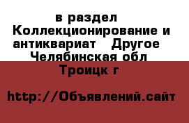  в раздел : Коллекционирование и антиквариат » Другое . Челябинская обл.,Троицк г.